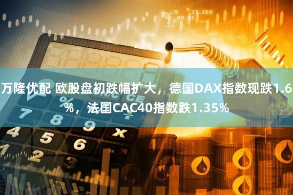 万隆优配 欧股盘初跌幅扩大，德国DAX指数现跌1.6%，法国CAC40指数跌1.35%