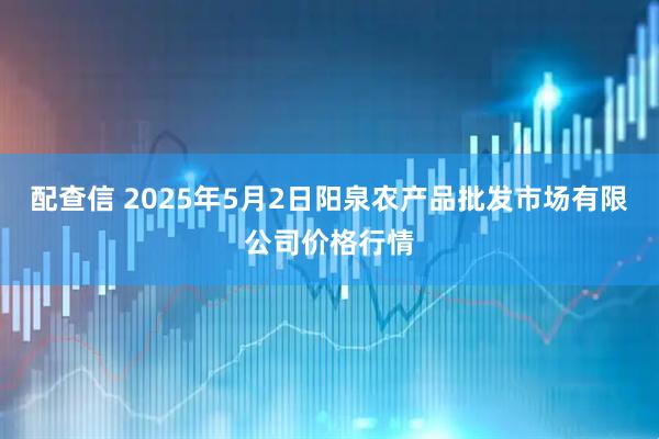 配查信 2025年5月2日阳泉农产品批发市场有限公司价格行情