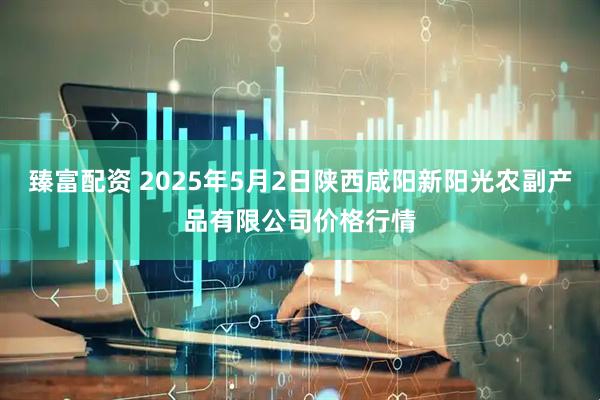 臻富配资 2025年5月2日陕西咸阳新阳光农副产品有限公司价格行情