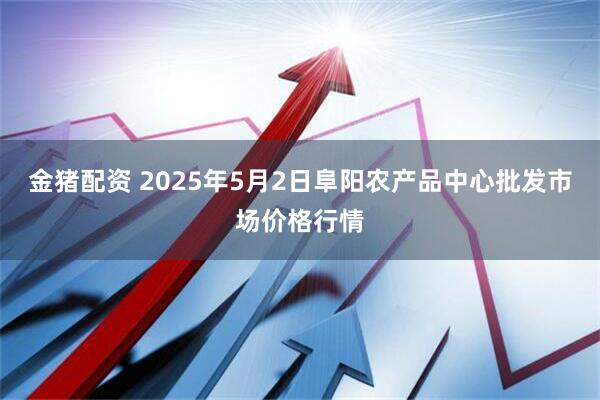 金猪配资 2025年5月2日阜阳农产品中心批发市场价格行情