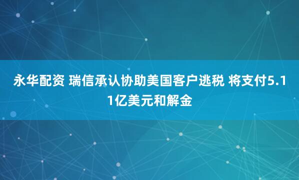 永华配资 瑞信承认协助美国客户逃税 将支付5.11亿美元和解金
