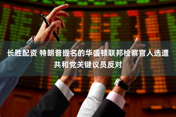 长胜配资 特朗普提名的华盛顿联邦检察官人选遭共和党关键议员反对