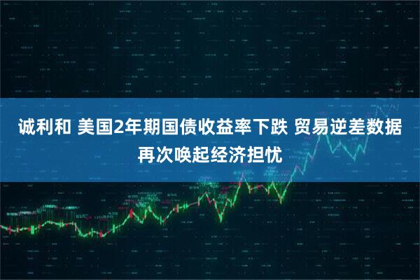 诚利和 美国2年期国债收益率下跌 贸易逆差数据再次唤起经济担忧
