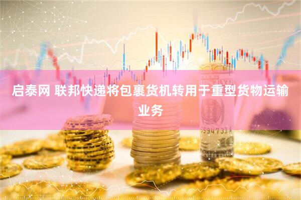 启泰网 联邦快递将包裹货机转用于重型货物运输业务