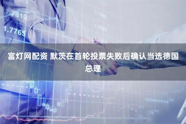 富灯网配资 默茨在首轮投票失败后确认当选德国总理
