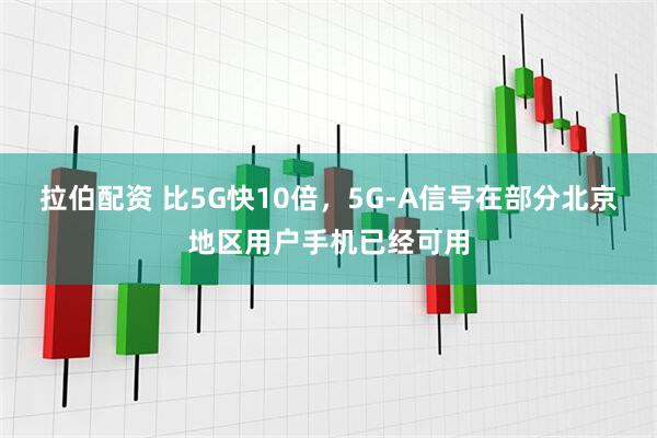 拉伯配资 比5G快10倍，5G-A信号在部分北京地区用户手机已经可用