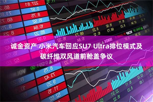 诚金资产 小米汽车回应SU7 Ultra排位模式及碳纤维双风道前舱盖争议