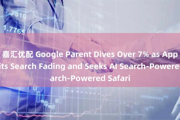 嘉汇优配 Google Parent Dives Over 7% as Apple Admits Search Fading and Seeks AI Search-Powered Safari