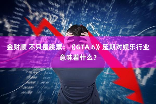金财顺 不只是跳票：《GTA 6》延期对娱乐行业意味着什么？