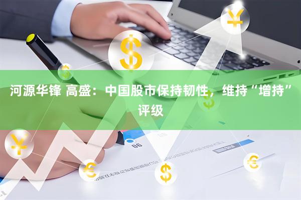 河源华锋 高盛：中国股市保持韧性，维持“增持”评级