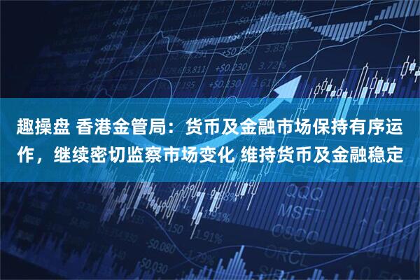 趣操盘 香港金管局：货币及金融市场保持有序运作，继续密切监察市场变化 维持货币及金融稳定