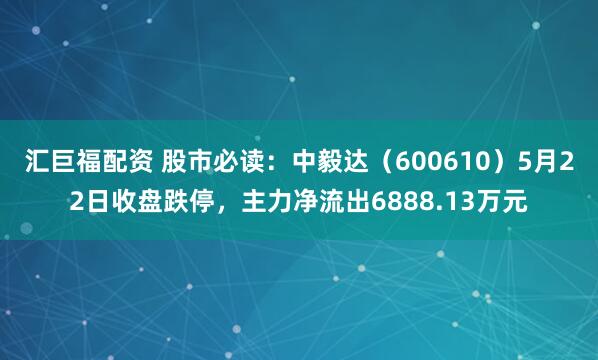 汇巨福配资 股市必读：中毅达（600610）5月22日收盘跌停，主力净流出6888.13万元