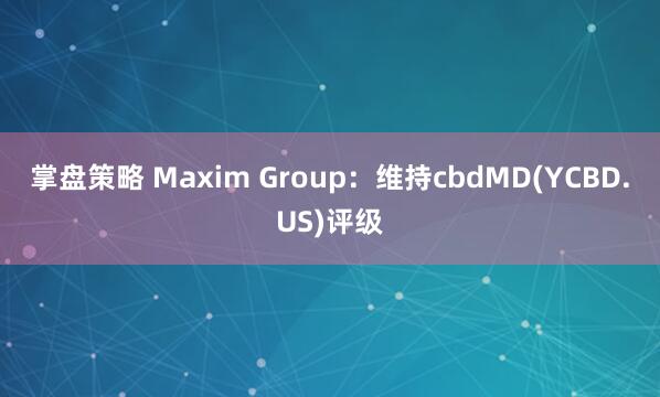 掌盘策略 Maxim Group：维持cbdMD(YCBD.US)评级