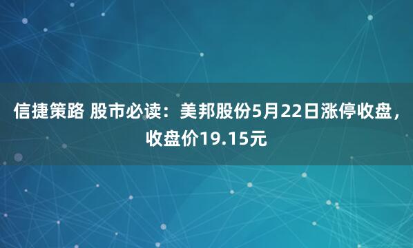 信捷策路 股市必读：美邦股份5月22日涨停收盘，收盘价19.15元