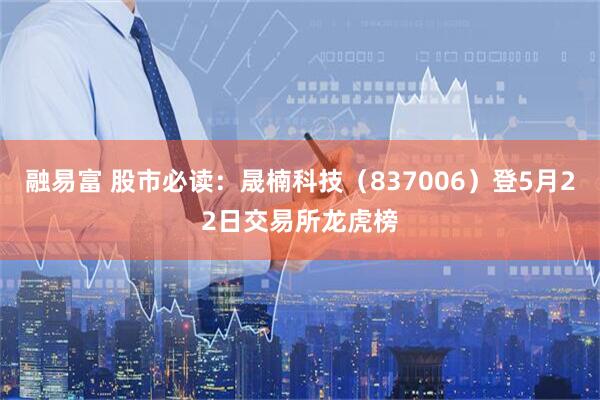 融易富 股市必读：晟楠科技（837006）登5月22日交易所龙虎榜