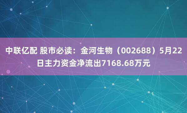 中联亿配 股市必读：金河生物（002688）5月22日主力资金净流出7168.68万元