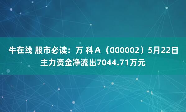 牛在线 股市必读：万 科Ａ（000002）5月22日主力资金净流出7044.71万元