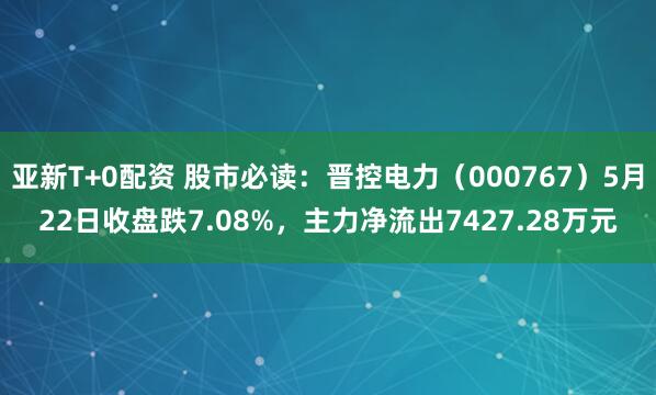 亚新T+0配资 股市必读：晋控电力（000767）5月22日收盘跌7.08%，主力净流出7427.28万元