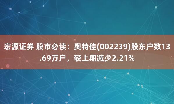宏源证券 股市必读：奥特佳(002239)股东户数13.69万户，较上期减少2.21%