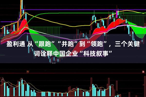 盈利通 从“跟跑”“并跑”到“领跑”，三个关键词诠释中国企业“科技叙事”