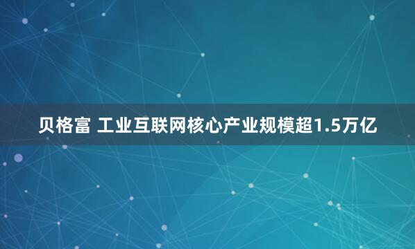 贝格富 工业互联网核心产业规模超1.5万亿