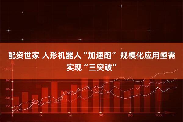 配资世家 人形机器人“加速跑” 规模化应用亟需实现“三突破”