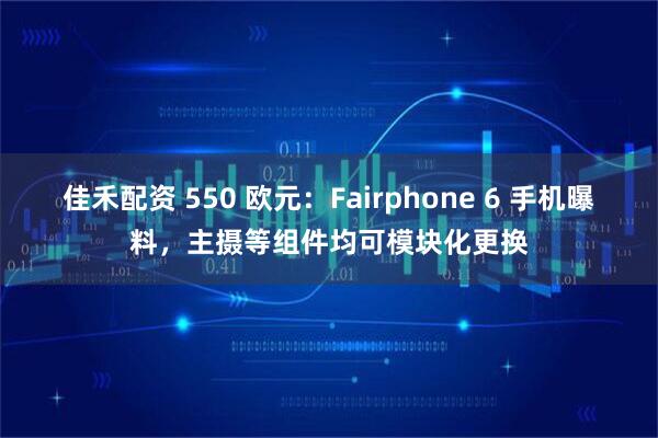 佳禾配资 550 欧元：Fairphone 6 手机曝料，主摄等组件均可模块化更换