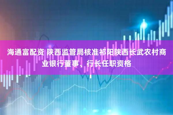 海通富配资 陕西监管局核准祁阳陕西长武农村商业银行董事、行长任职资格