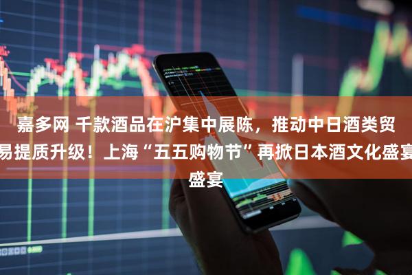 嘉多网 千款酒品在沪集中展陈，推动中日酒类贸易提质升级！上海“五五购物节”再掀日本酒文化盛宴