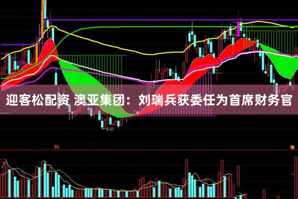 迎客松配资 澳亚集团：刘瑞兵获委任为首席财务官