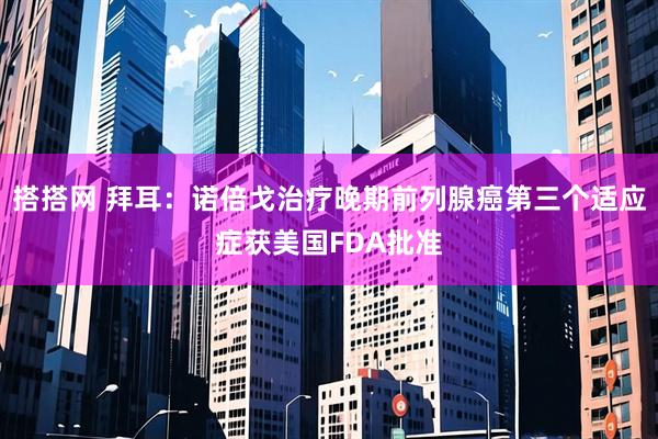搭搭网 拜耳：诺倍戈治疗晚期前列腺癌第三个适应症获美国FDA批准