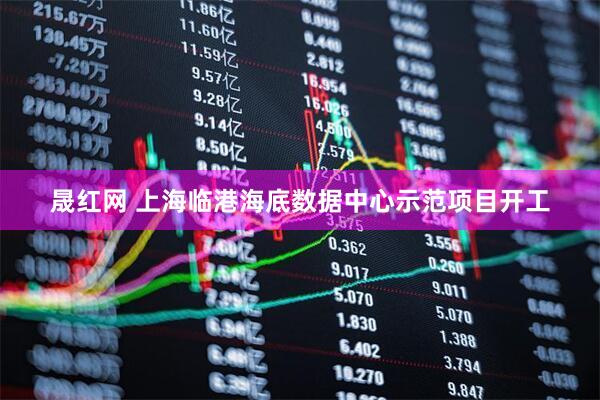 晟红网 上海临港海底数据中心示范项目开工