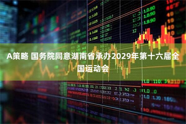 A策略 国务院同意湖南省承办2029年第十六届全国运动会