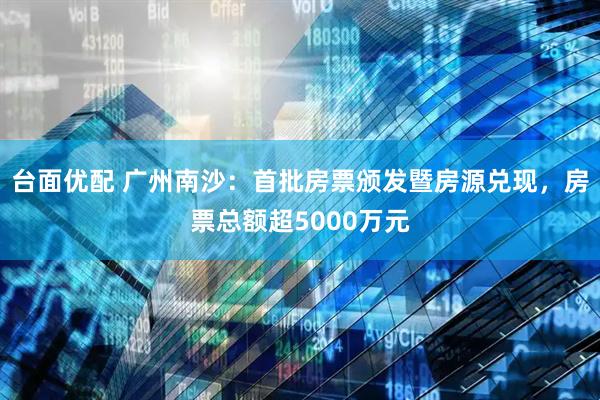 台面优配 广州南沙：首批房票颁发暨房源兑现，房票总额超5000万元