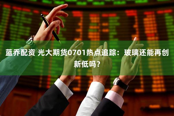 蓝乔配资 光大期货0701热点追踪：玻璃还能再创新低吗？