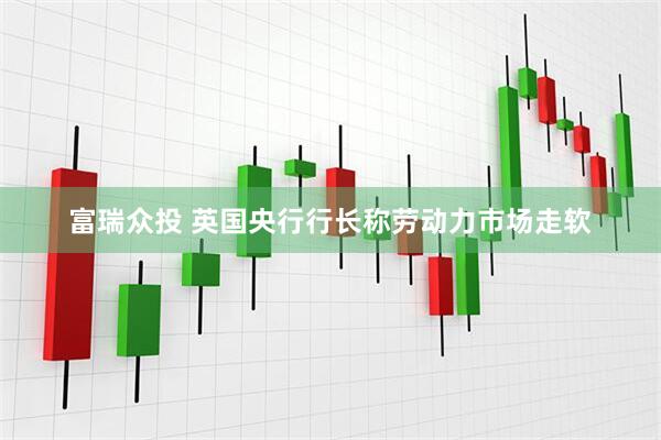 富瑞众投 英国央行行长称劳动力市场走软