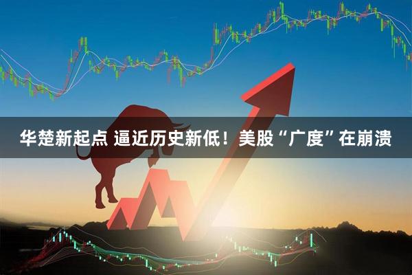 华楚新起点 逼近历史新低！美股“广度”在崩溃