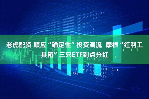 老虎配资 顺应“确定性”投资潮流  摩根“红利工具箱”三只ETF到点分红