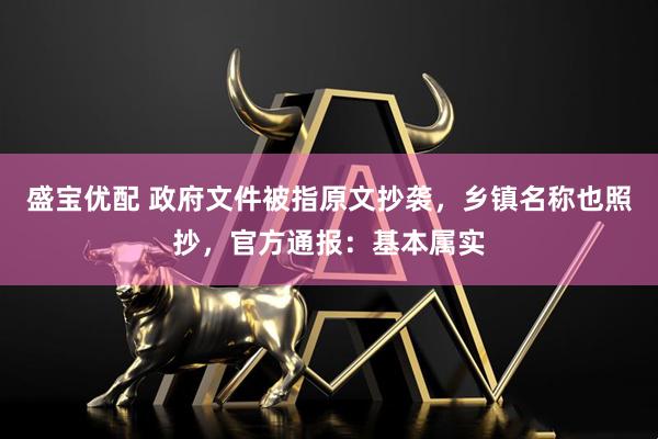 盛宝优配 政府文件被指原文抄袭，乡镇名称也照抄，官方通报：基本属实