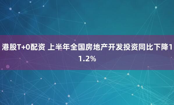 港股T+0配资 上半年全国房地产开发投资同比下降11.2%
