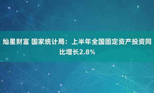灿星财富 国家统计局：上半年全国固定资产投资同比增长2.8%