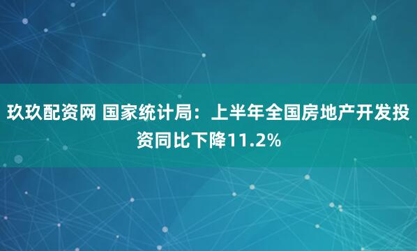 玖玖配资网 国家统计局：上半年全国房地产开发投资同比下降11.2%