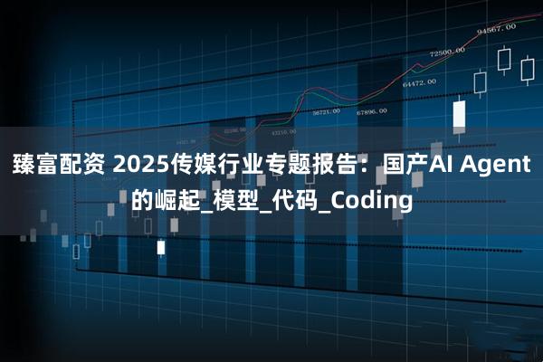 臻富配资 2025传媒行业专题报告：国产AI Agent的崛起_模型_代码_Coding