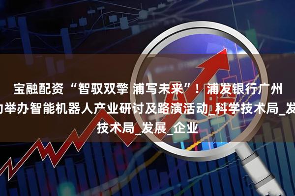 宝融配资 “智驭双擎 浦写未来”！浦发银行广州分行成功举办智能机器人产业研讨及路演活动_科学技术局_发展_企业