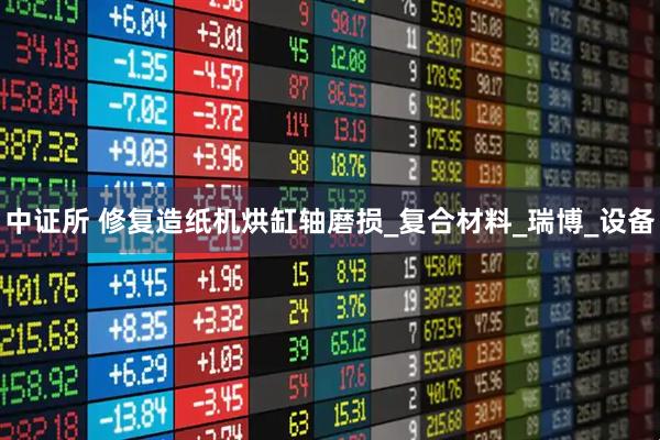 中证所 修复造纸机烘缸轴磨损_复合材料_瑞博_设备
