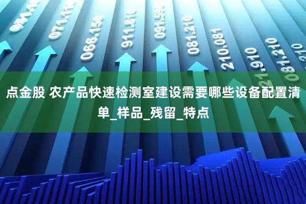 点金股 农产品快速检测室建设需要哪些设备配置清单_样品_残留_特点