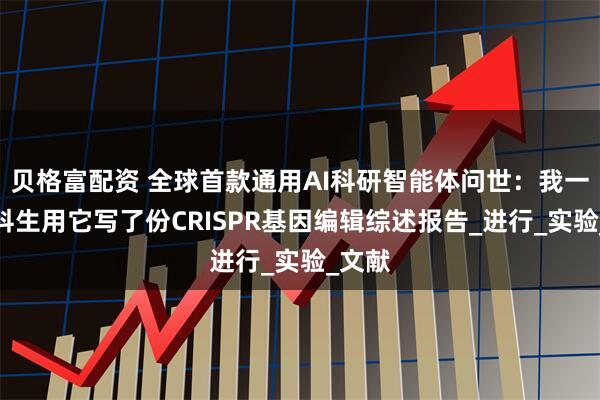 贝格富配资 全球首款通用AI科研智能体问世：我一个文科生用它写了份CRISPR基因编辑综述报告_进行_实验_文献