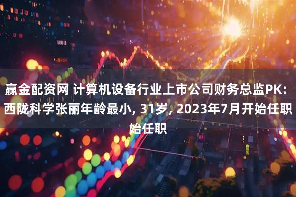 赢金配资网 计算机设备行业上市公司财务总监PK: 西陇科学张丽年龄最小, 31岁, 2023年7月开始任职