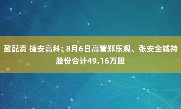 盈配资 捷安高科: 8月6日高管郑乐观、张安全减持股份合计49.16万股