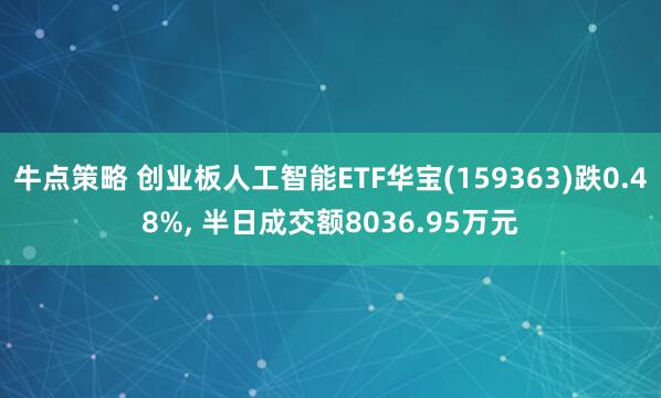 牛点策略 创业板人工智能ETF华宝(159363)跌0.48%, 半日成交额8036.95万元